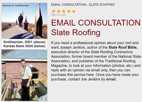 If you need a professional opinion about your roof and want Joseph Jenkins, author of the Slate Roof Bible, to look at your information (photos, contracts, etc.) and reply with an opinion via email and/or phone, then you can purchase this service here.